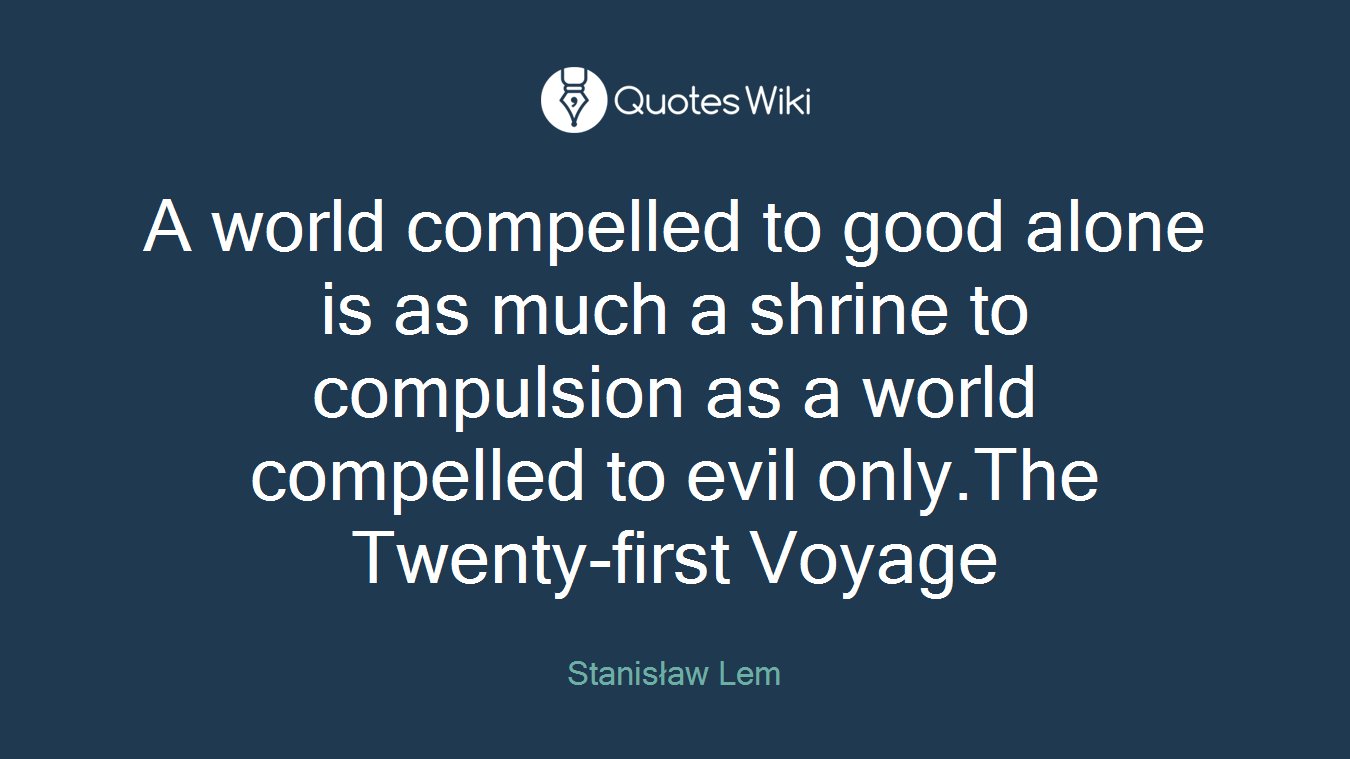 A world compelled to good alone is as much a shrine to compulsion as a world compelled to evil only.The Twenty-first Voyage