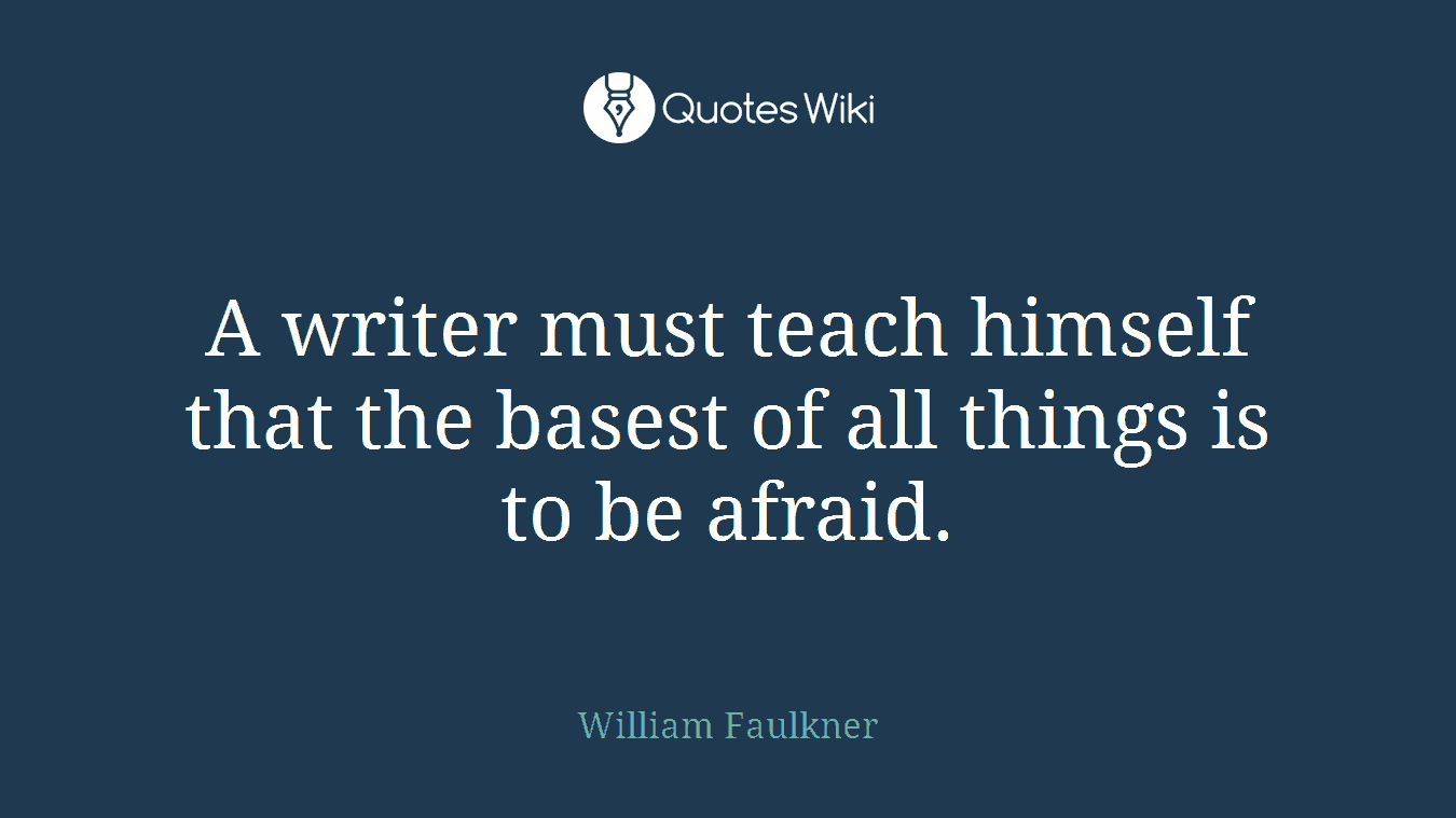 A writer must teach himself that the basest of all things is to be afraid.