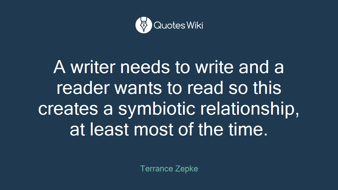 A writer needs to write and a reader wants to read so this creates a symbiotic relationship, at least most of the time.