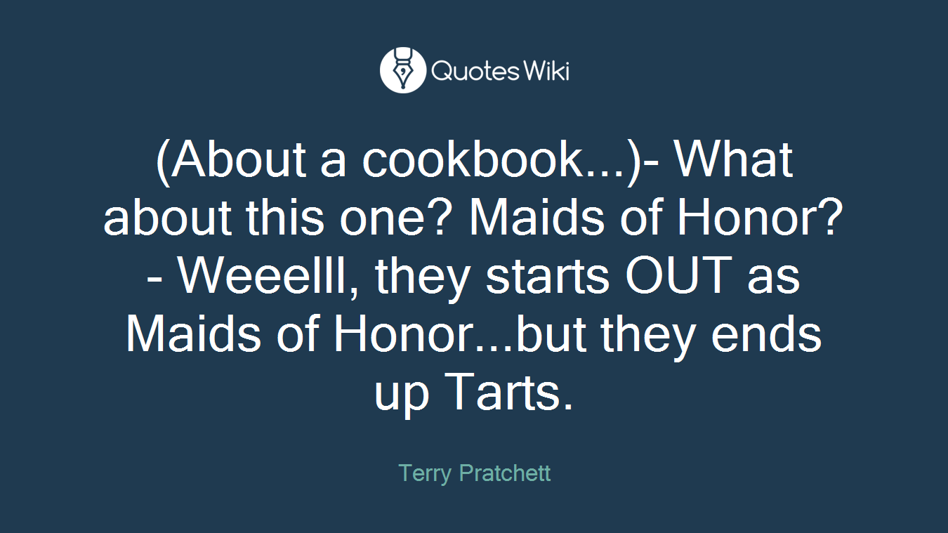 (About a cookbook...)- What about this one? Maids of Honor?- Weeelll, they starts OUT as Maids of Honor...but they ends up Tarts.