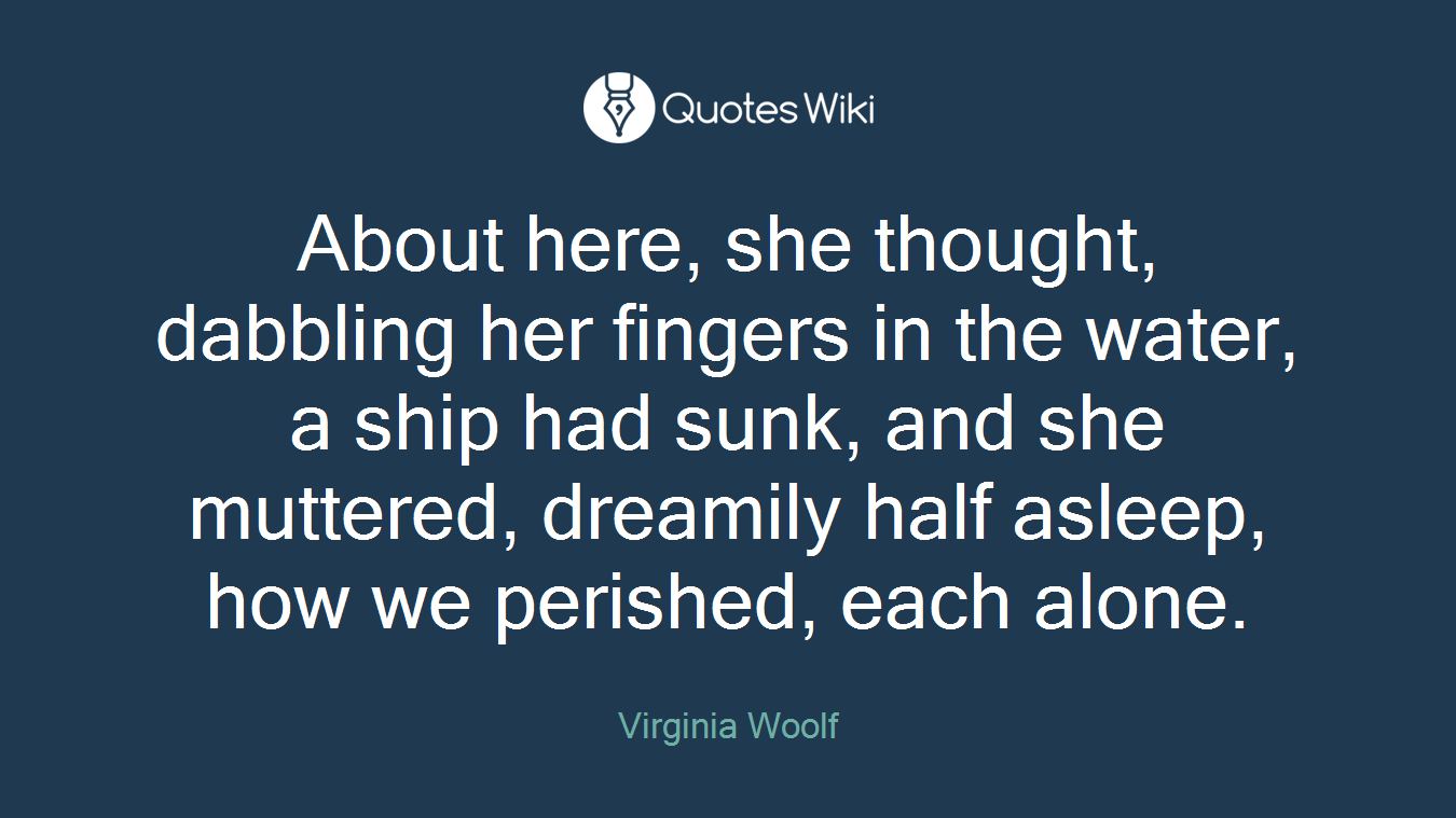 About here, she thought, dabbling her fingers in the water, a ship had sunk, and she muttered, dreamily half asleep, how we perished, each alone.