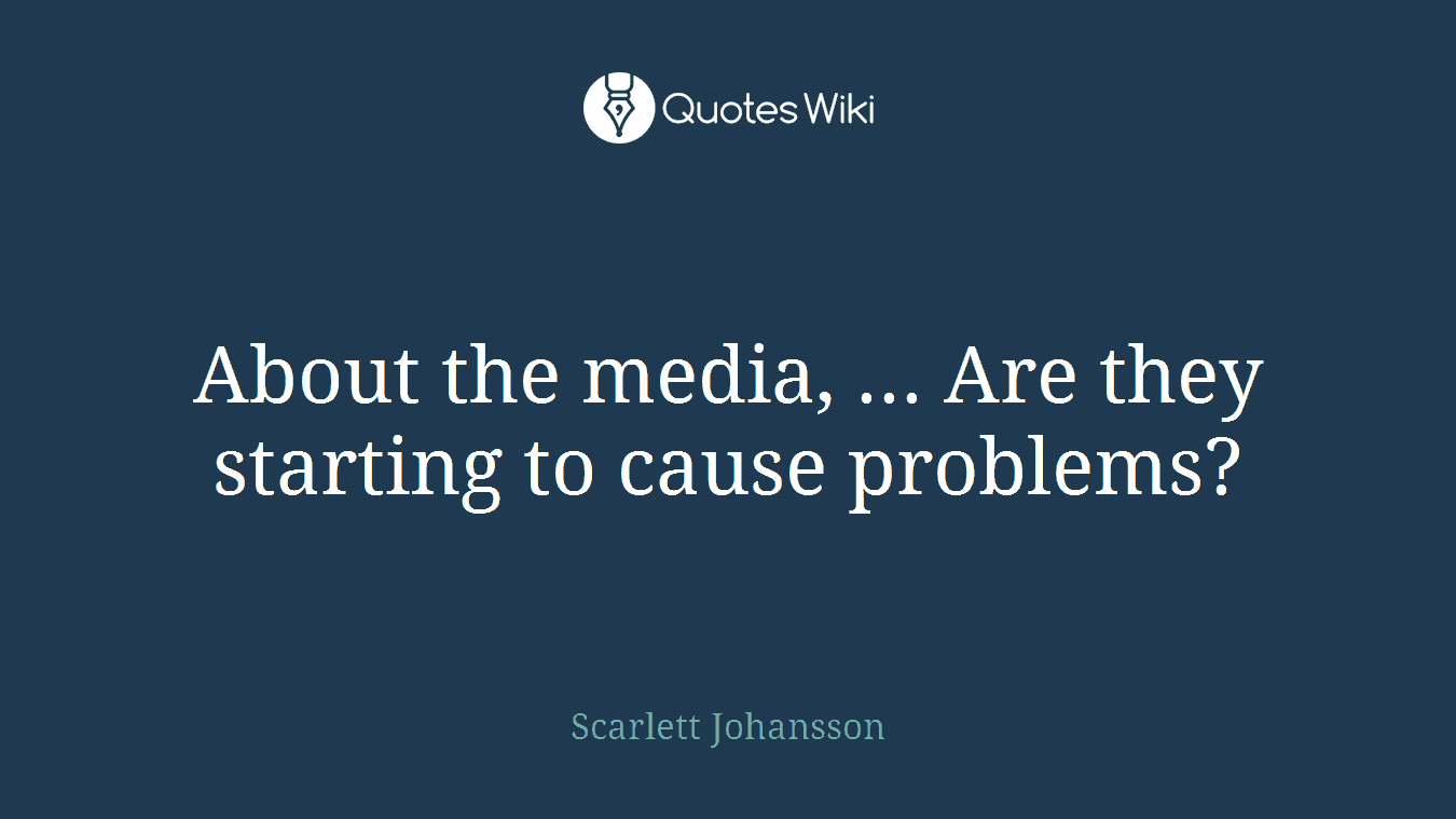 About the media, ... Are they starting to cause problems?