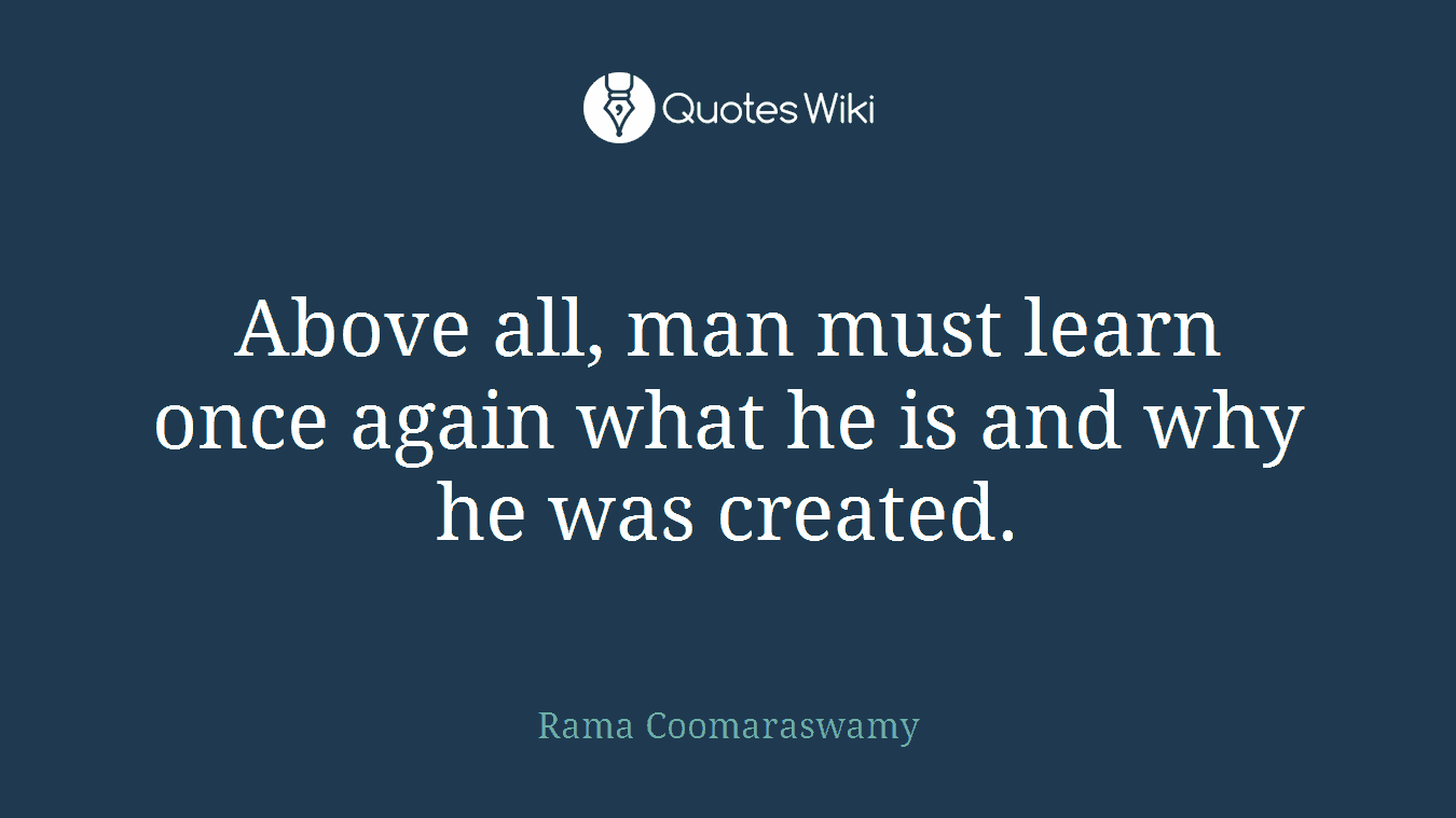 Above all, man must learn once again what he is and why he was created.