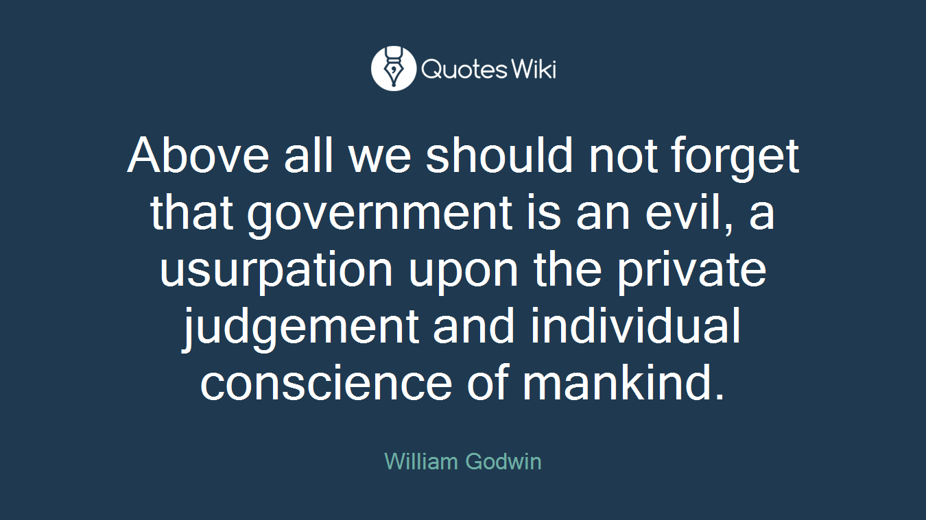 Above all we should not forget that government is an evil, a usurpation upon the private judgement and individual conscience of mankind.