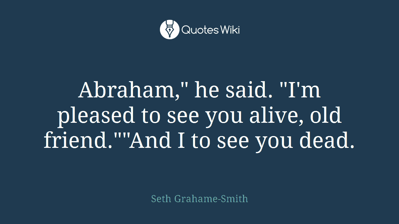 Abraham," he said. "I'm pleased to see you alive, old friend.""And I to see you dead.