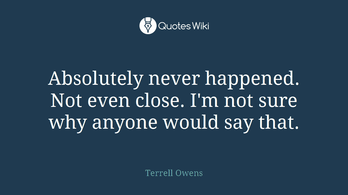 Absolutely never happened. Not even close. I'm not sure why anyone would say that.