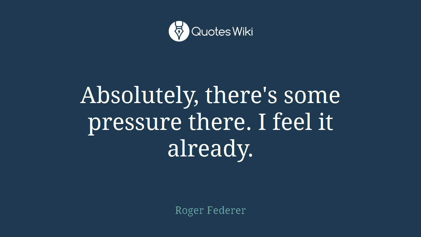 Absolutely, there's some pressure there. I feel it already.