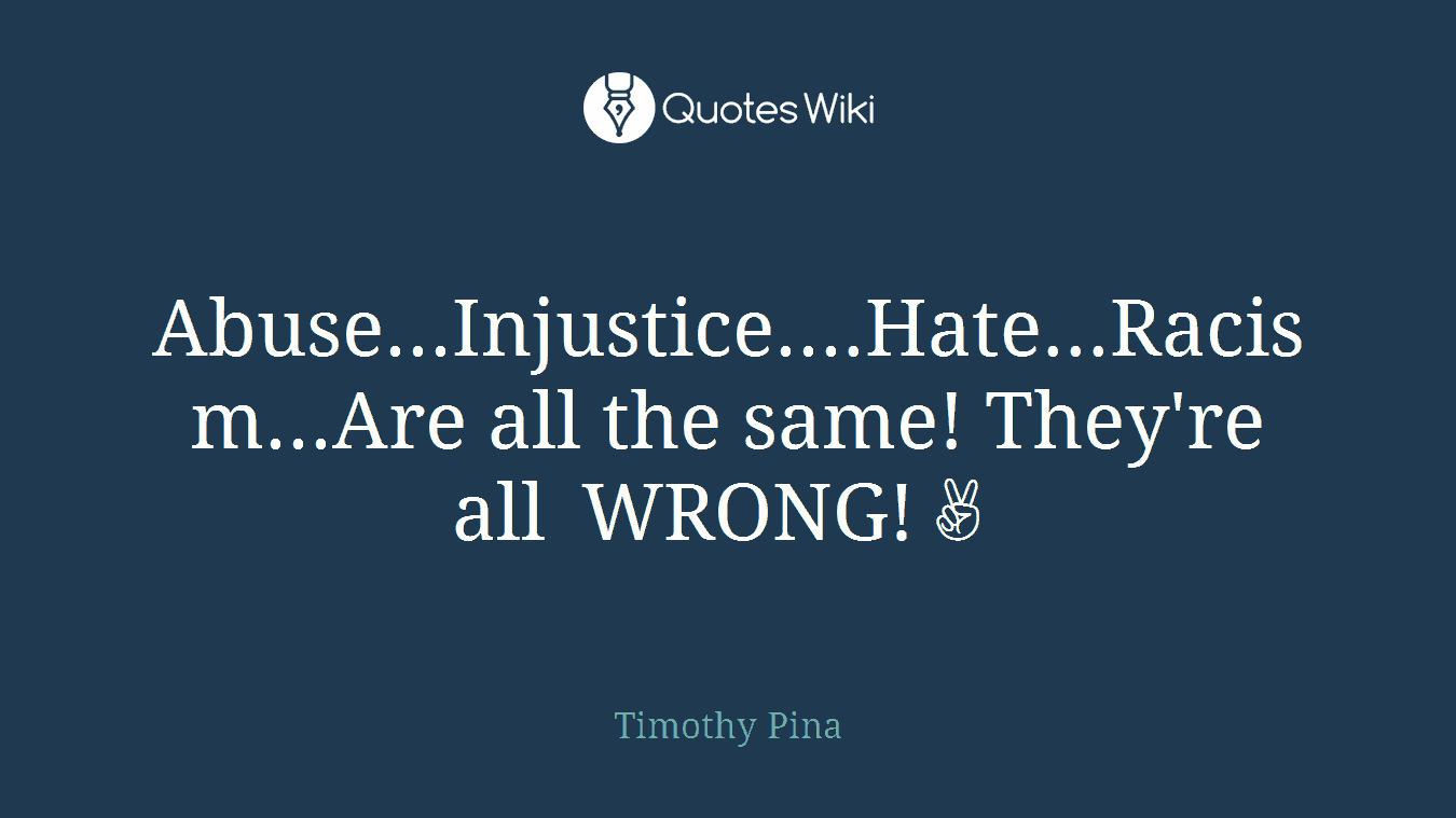 Abuse...Injustice....Hate...Racism...Are all the same! They're all WRONG!✌