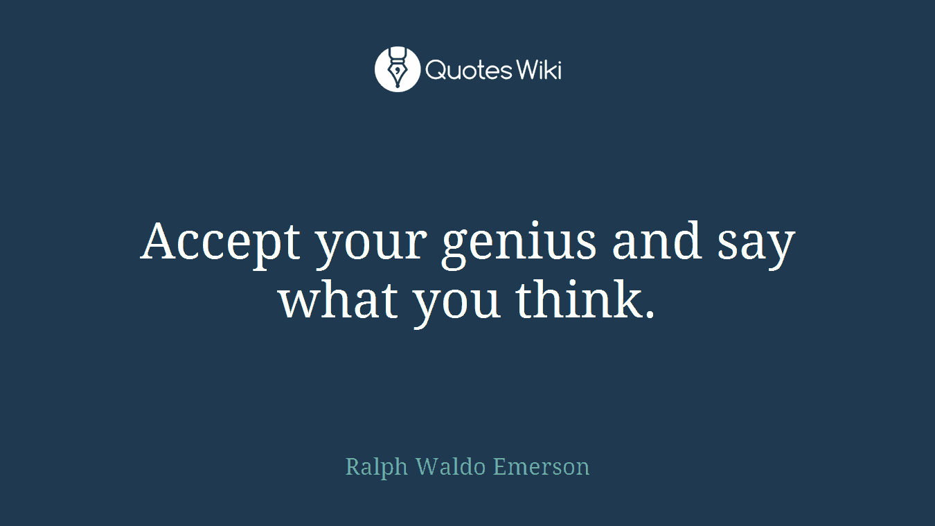 Accept your genius and say what you think.
