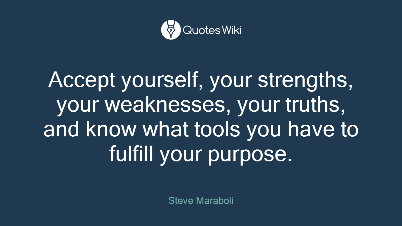Accept yourself, your strengths, your weaknesses, your truths, and know what tools you have to fulfill your purpose.