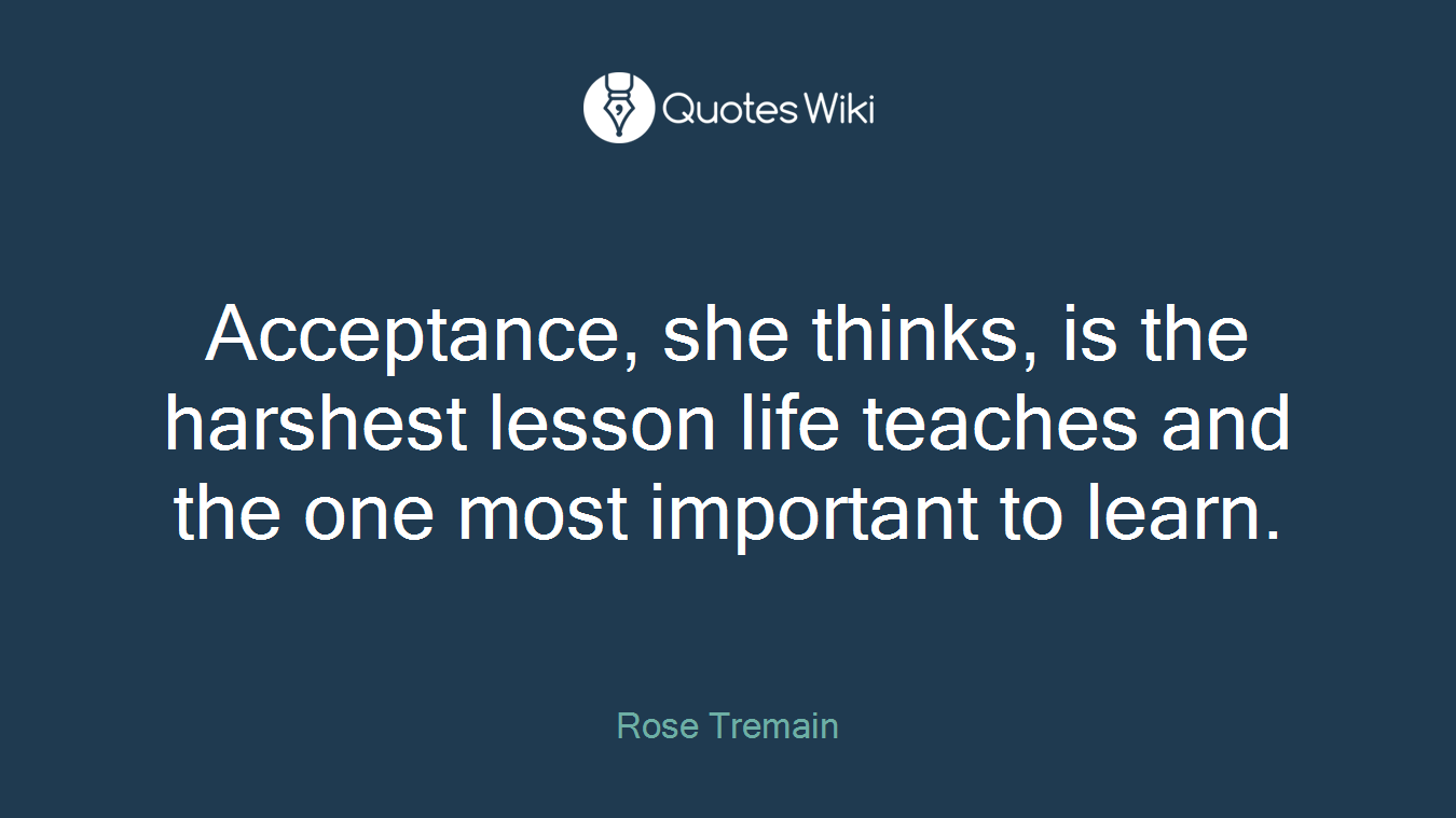 Acceptance, she thinks, is the harshest lesson life teaches and the one most important to learn.