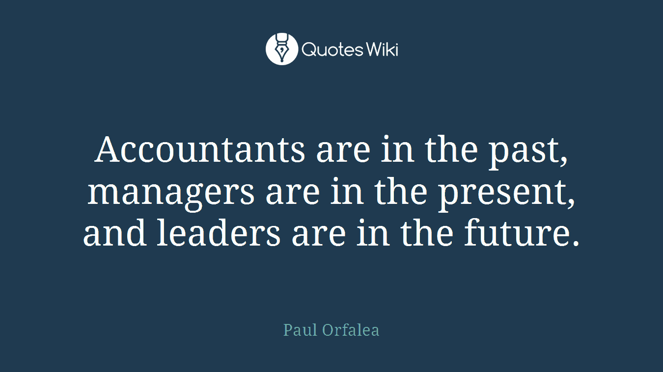 Accountants are in the past, managers are in the present, and leaders are in the future.