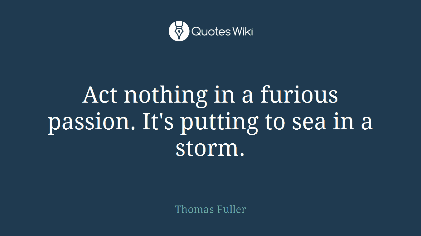 Act nothing in a furious passion. It's putting to sea in a storm.