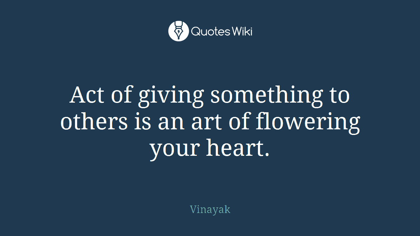 Act of giving something to others is an art of flowering your heart.