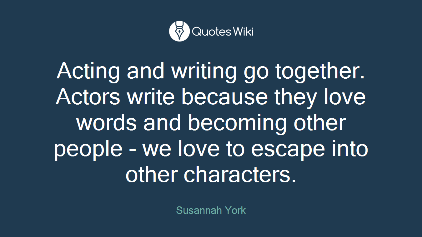 Acting and writing go together. Actors write because they love words and becoming other people - we love to escape into other characters.