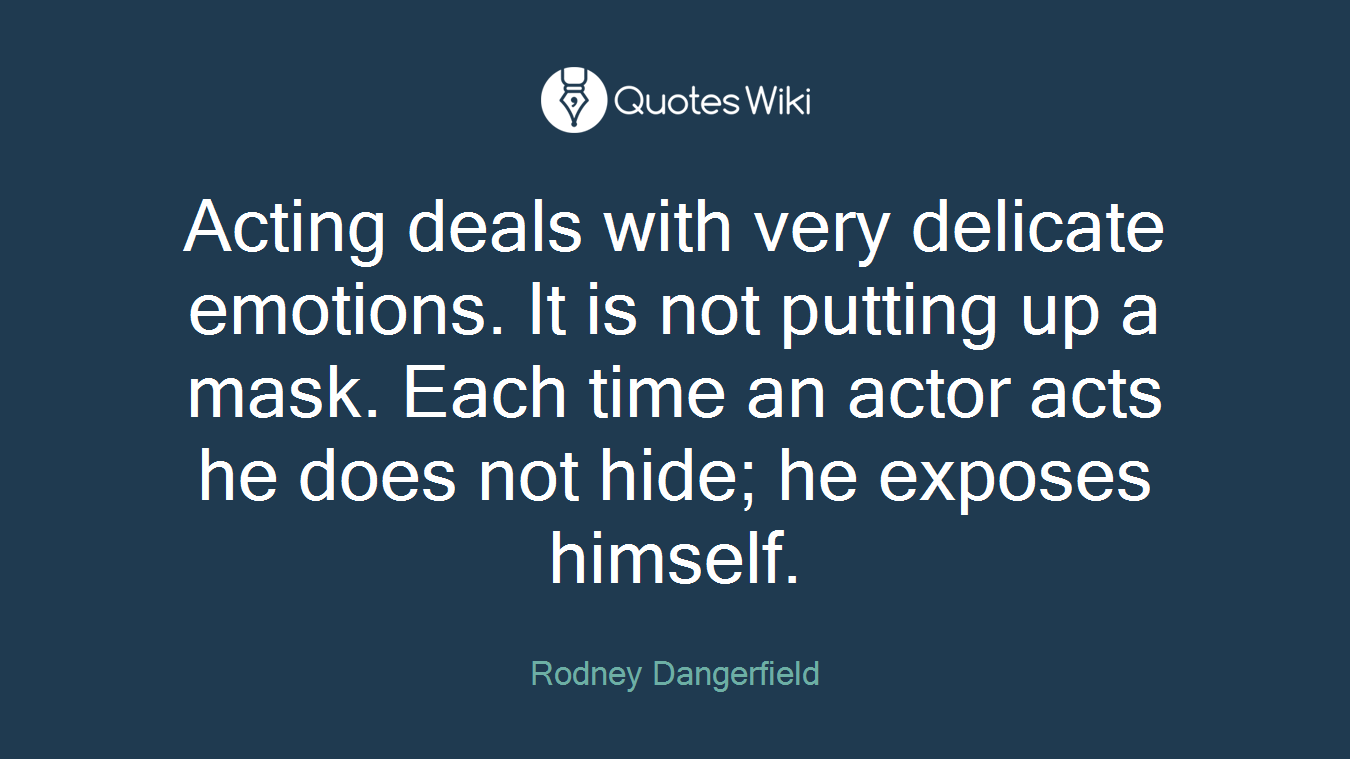 Acting deals with very delicate emotions. It is not putting up a mask. Each time an actor acts he does not hide; he exposes himself.