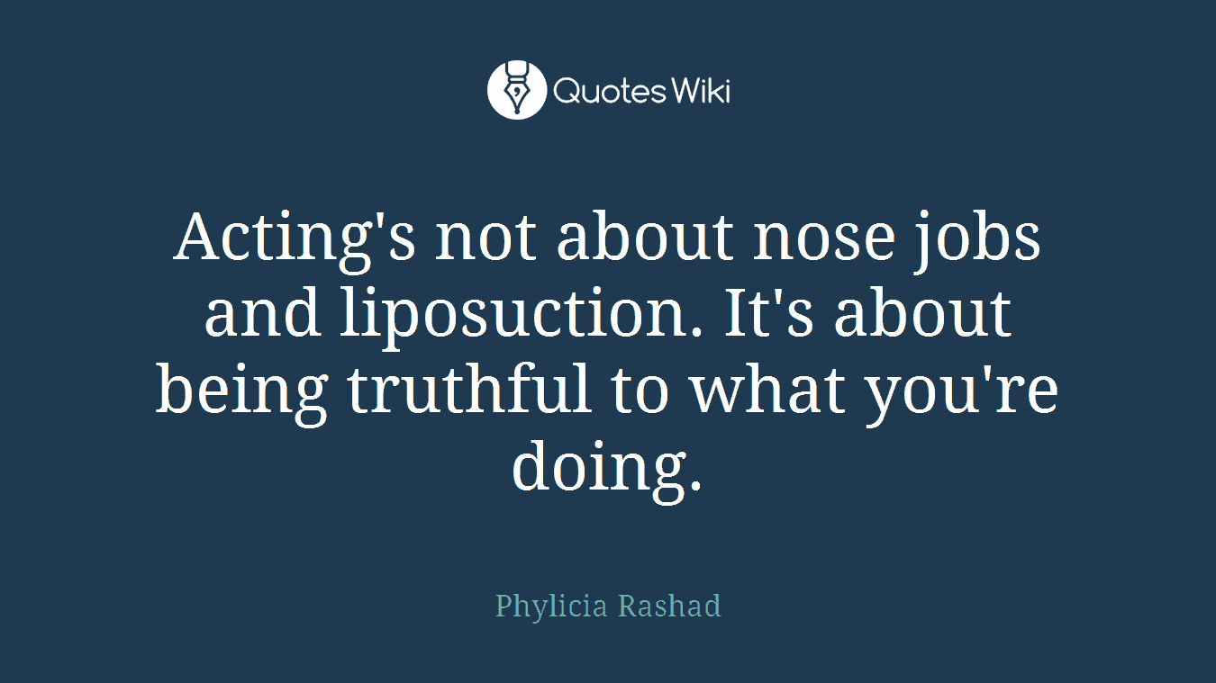 Acting's not about nose jobs and liposuction. It's about being truthful to what you're doing.