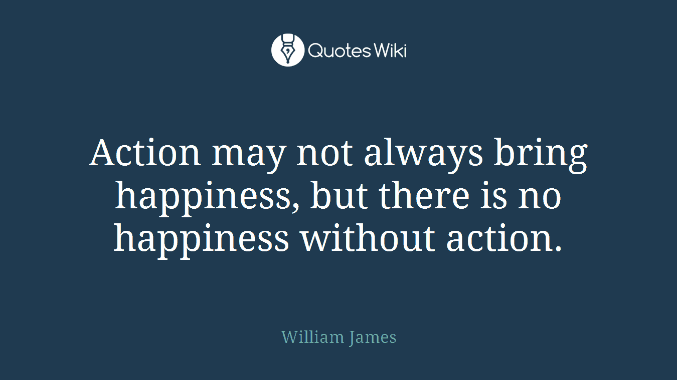 Action may not always bring happiness, but there is no happiness without action.