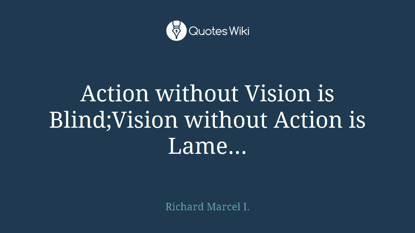 Action without Vision is Blind;Vision without Action is Lame...