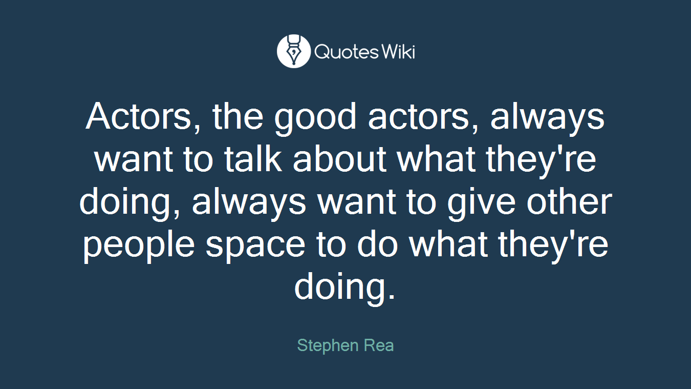 Actors, the good actors, always want to talk about what they're doing, always want to give other people space to do what they're doing.