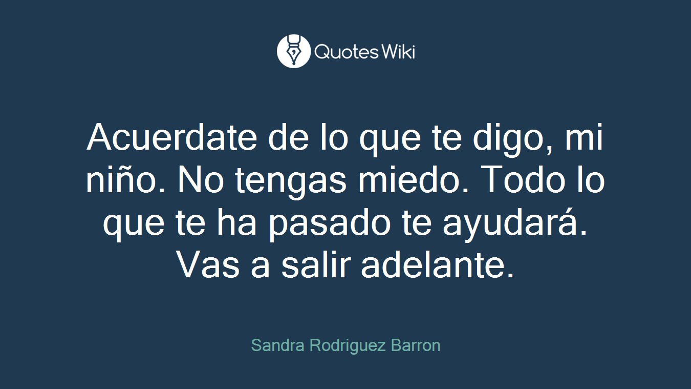 Acuerdate de lo que te digo, mi niño. No tengas miedo. Todo lo que te ha pasado te ayudará. Vas a salir adelante.