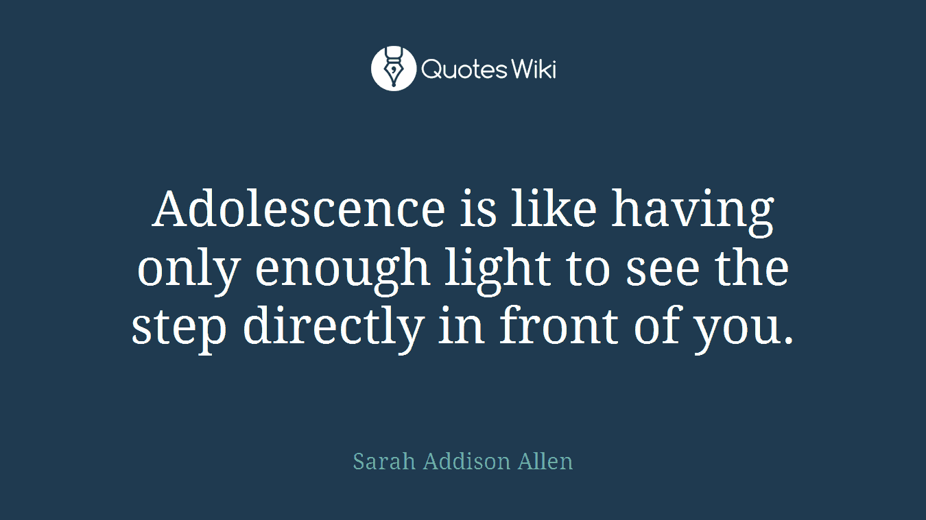 Adolescence is like having only enough light to see the step directly in front of you.