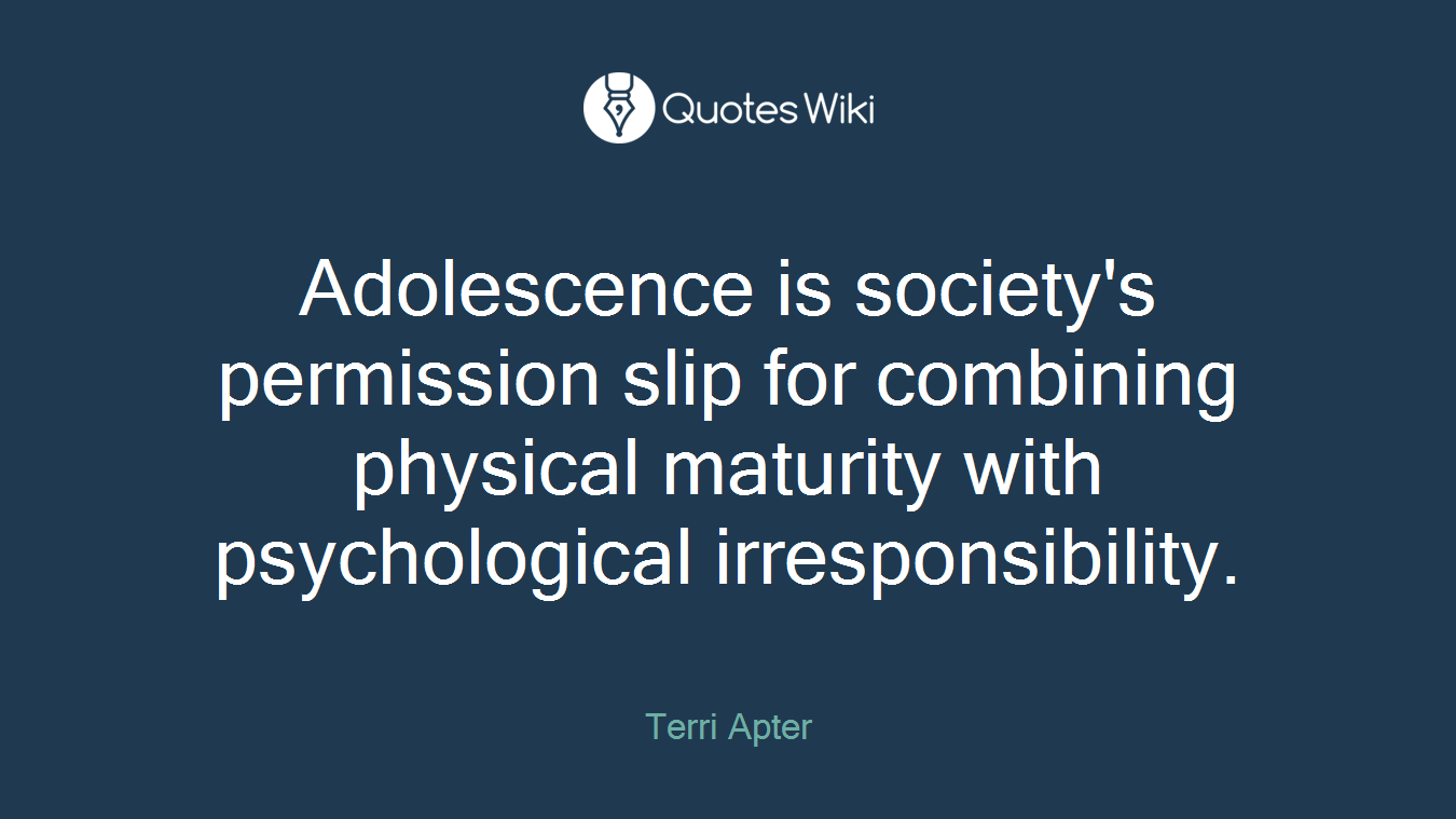 Adolescence is society's permission slip for combining physical maturity with psychological irresponsibility.