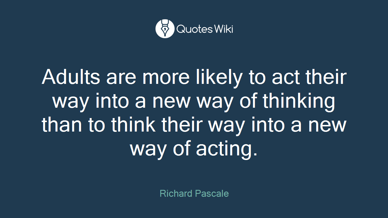 Adults are more likely to act their way into a new way of thinking than to think their way into a new way of acting.