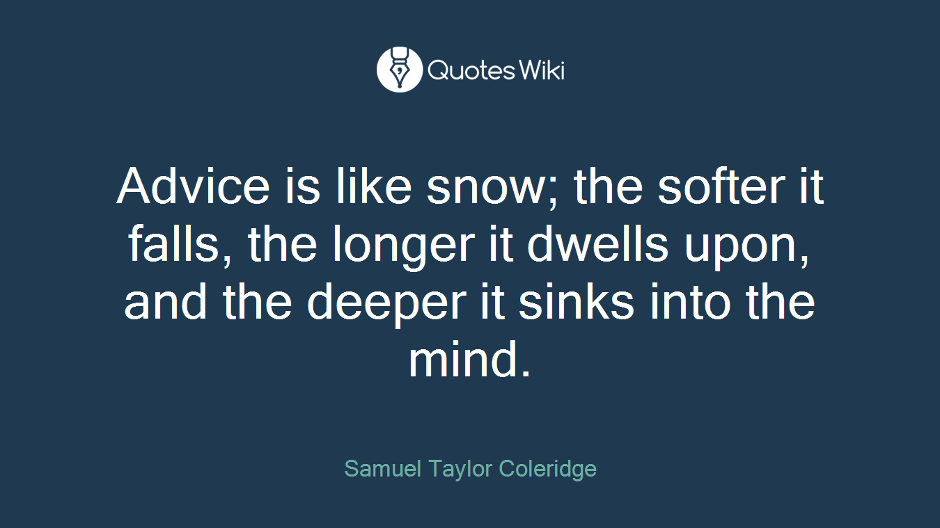 Advice is like snow; the softer it falls, the longer it dwells upon, and the deeper it sinks into the mind.