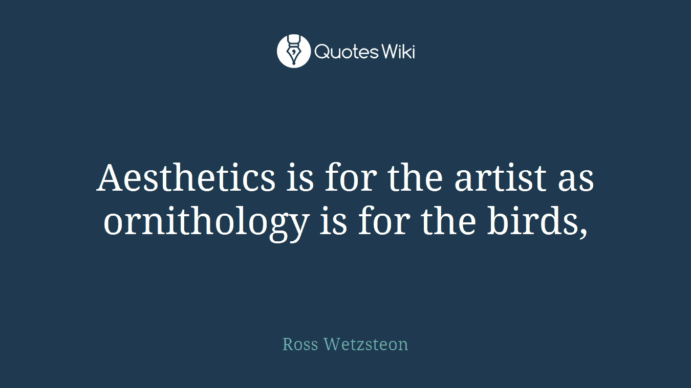 Aesthetics is for the artist as ornithology is for the birds,