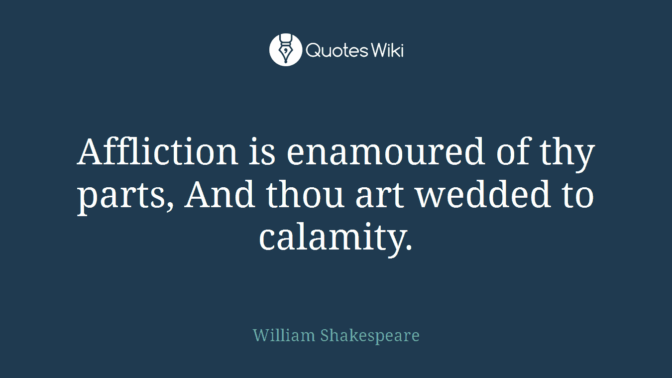 Affliction is enamoured of thy parts, And thou art wedded to calamity.