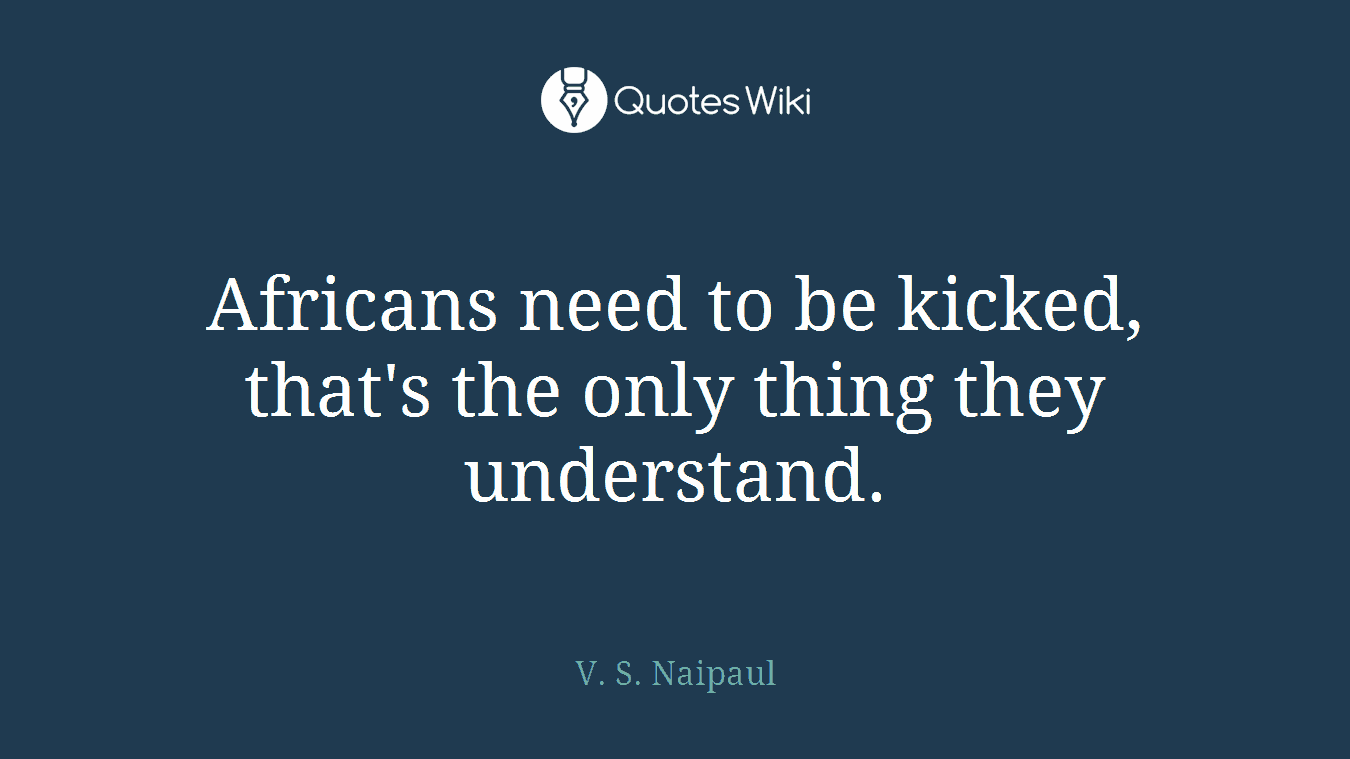 Africans need to be kicked, that's the only thing they understand.