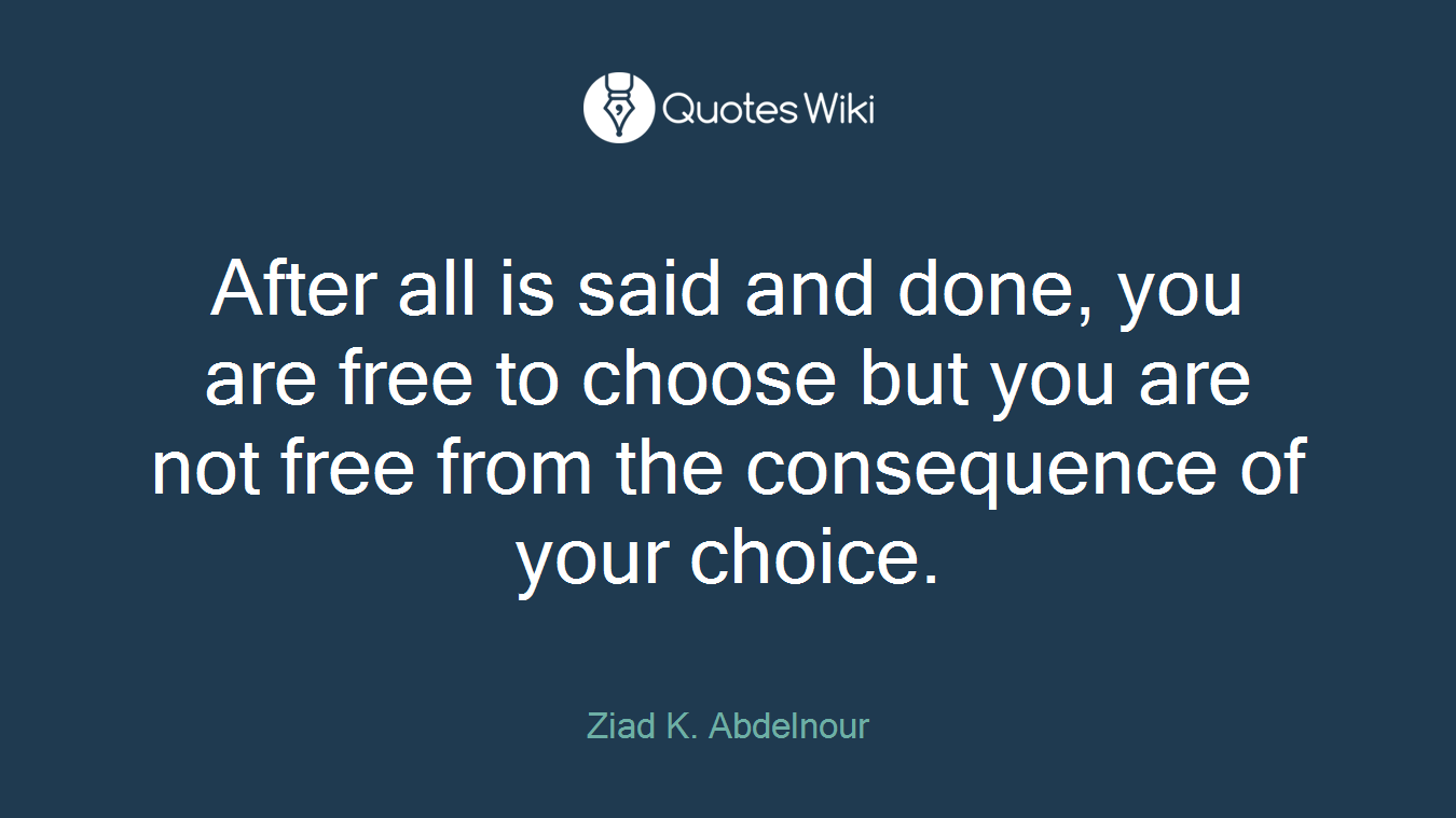 After all is said and done, you are free to choose but you are not free from the consequence of your choice.