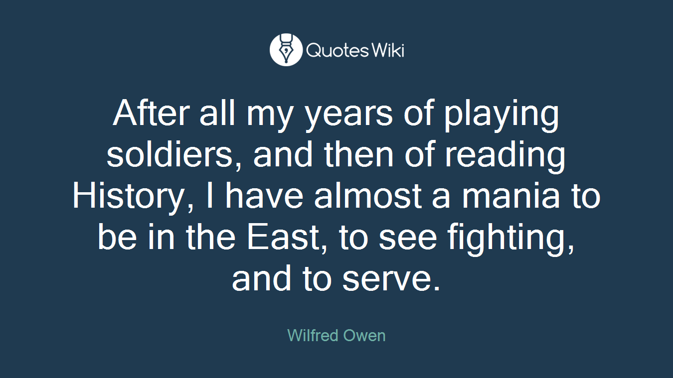After all my years of playing soldiers, and then of reading History, I have almost a mania to be in the East, to see fighting, and to serve.