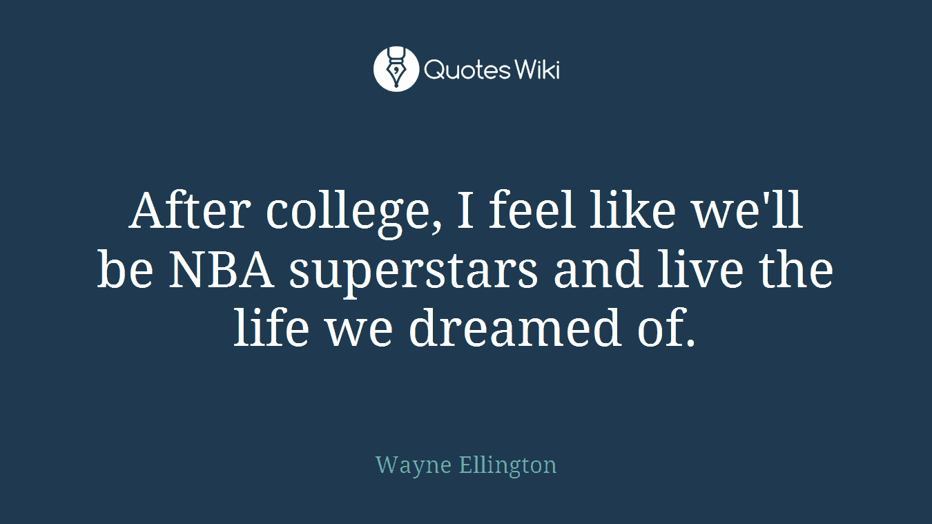 After college, I feel like we'll be NBA superstars and live the life we dreamed of.