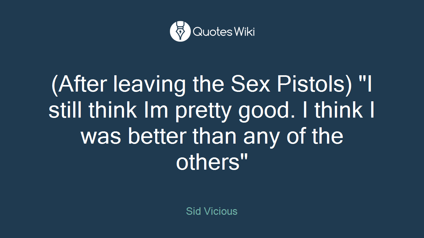(After leaving the Sex Pistols) "I still think Im pretty good. I think I was better than any of the others"