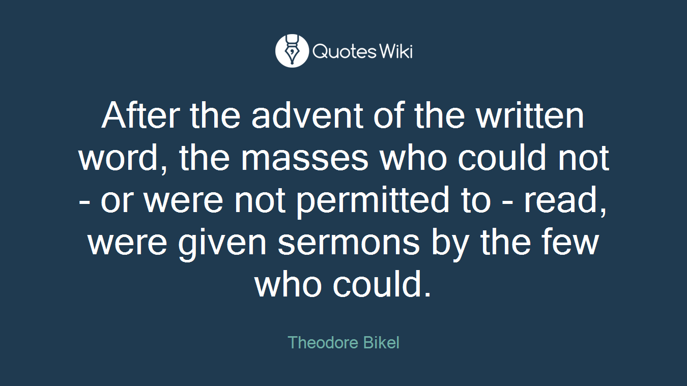 After the advent of the written word, the masses who could not - or were not permitted to - read, were given sermons by the few who could.