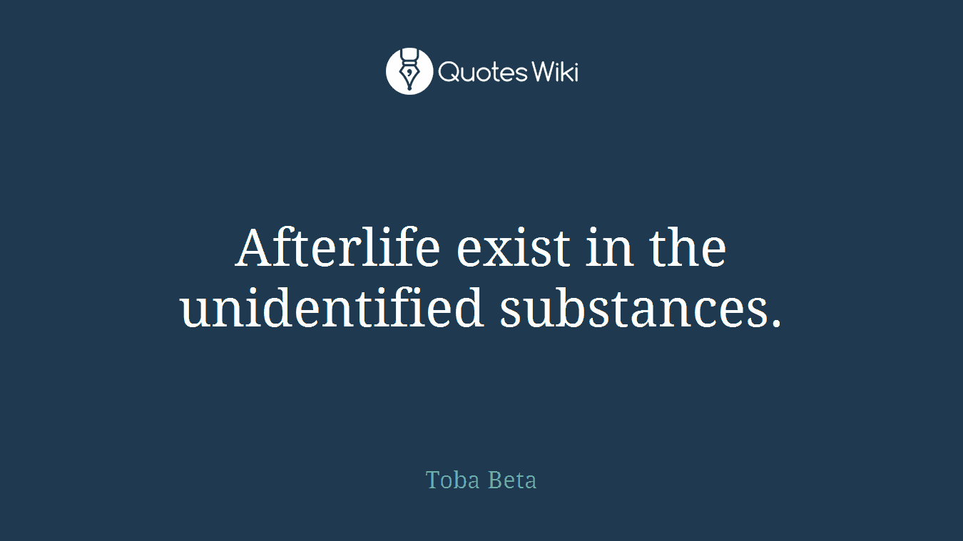 Afterlife exist in the unidentified substances.
