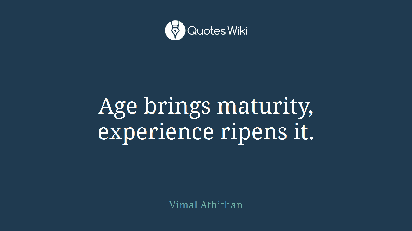Age brings maturity, experience ripens it.
