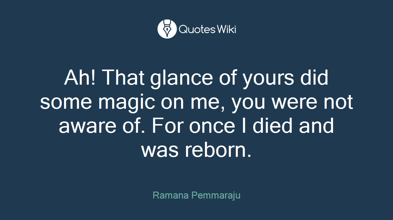 Ah! That glance of yours did some magic on me, you were not aware of. For once I died and was reborn.