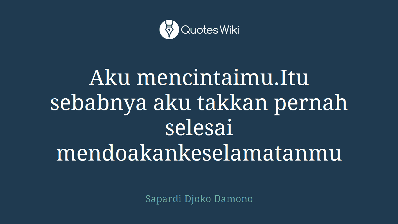 Aku mencintaimu.Itu sebabnya aku takkan pernah selesai mendoakankeselamatanmu