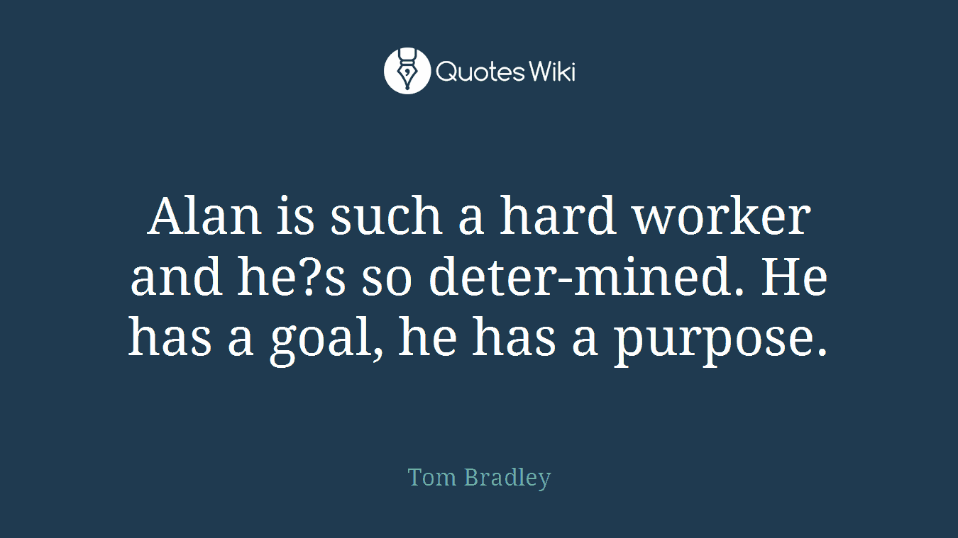 Alan is such a hard worker and he?s so deter-mined. He has a goal, he has a purpose.