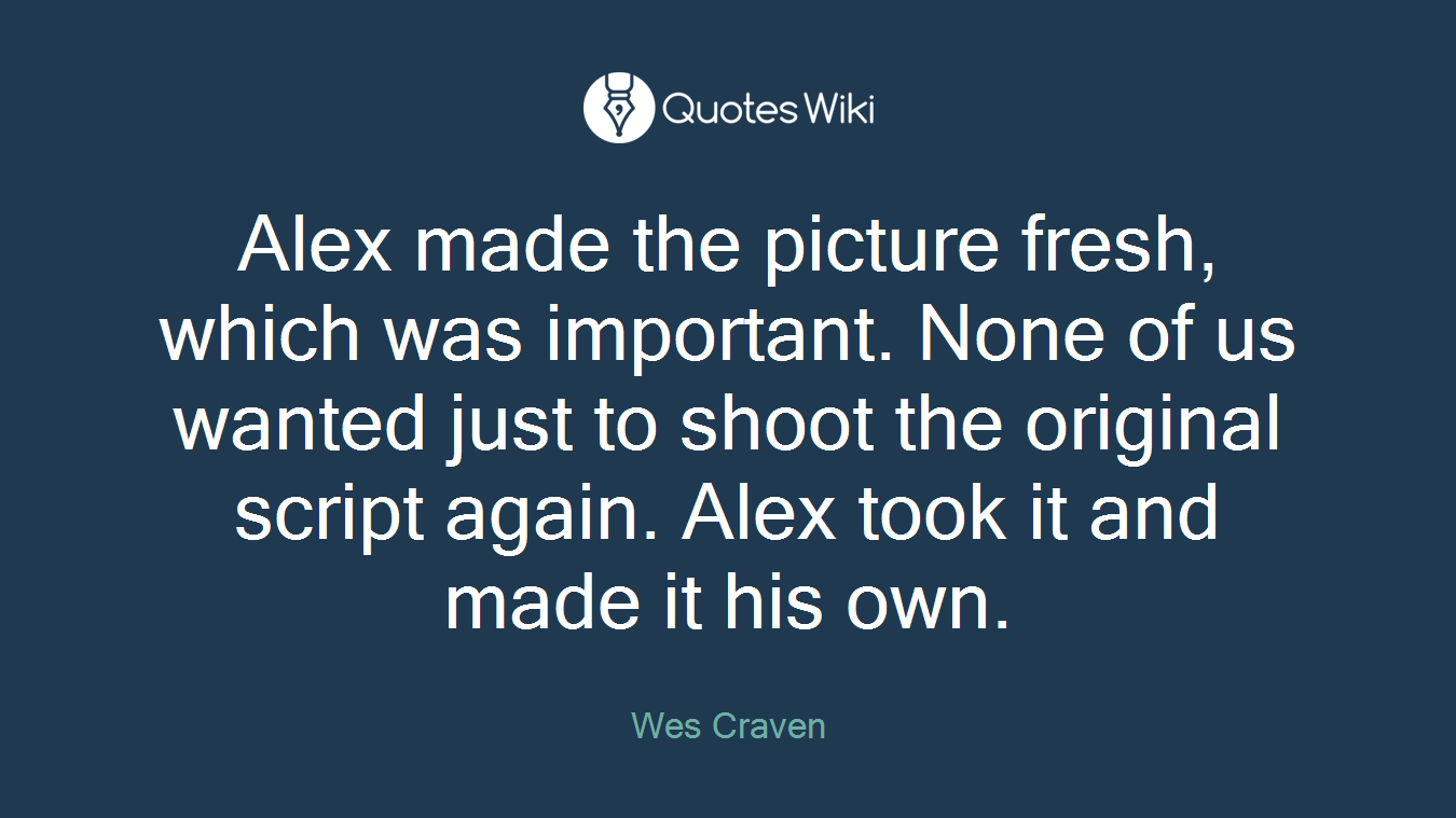 Alex made the picture fresh, which was important. None of us wanted just to shoot the original script again. Alex took it and made it his own.