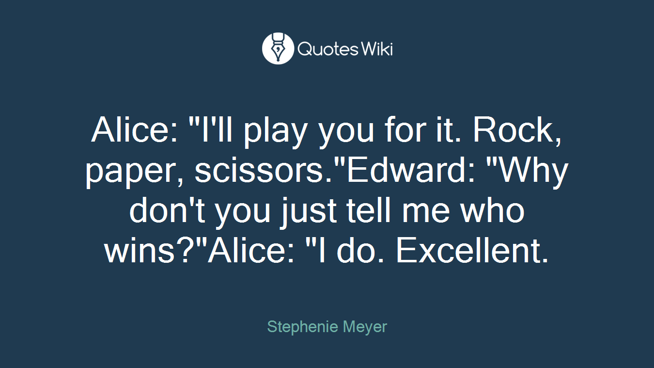 Alice: "I'll play you for it. Rock, paper, scissors."Edward: "Why don't you just tell me who wins?"Alice: "I do. Excellent.