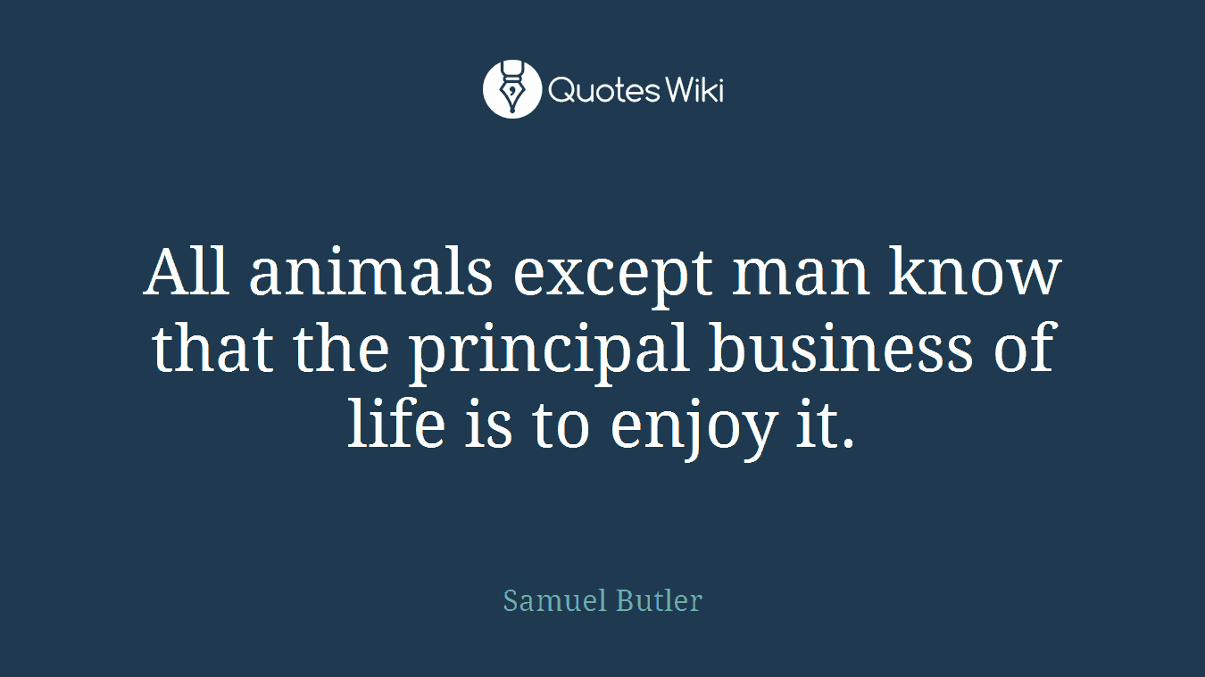 All animals except man know that the principal business of life is to enjoy it.