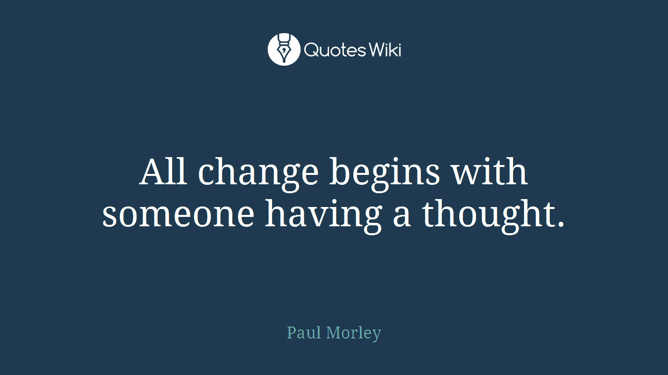 All change begins with someone having a thought.