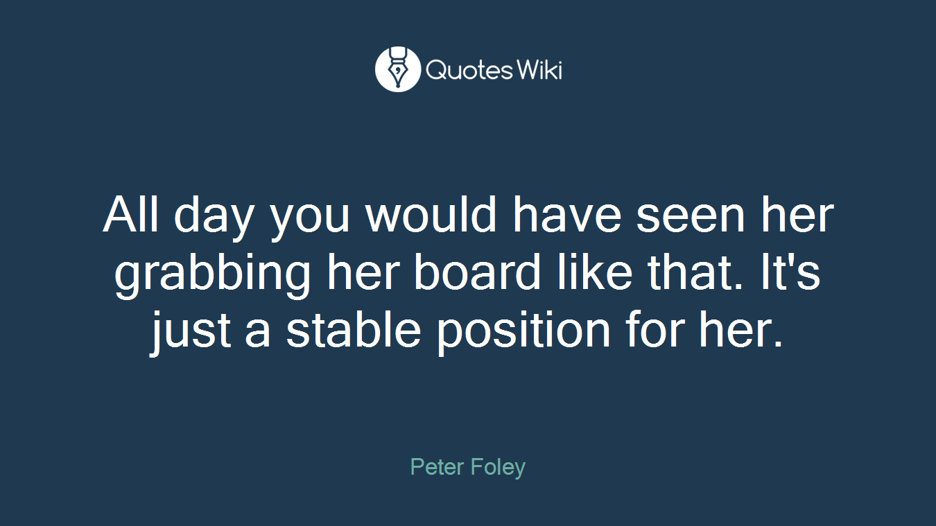 All day you would have seen her grabbing her board like that. It's just a stable position for her.