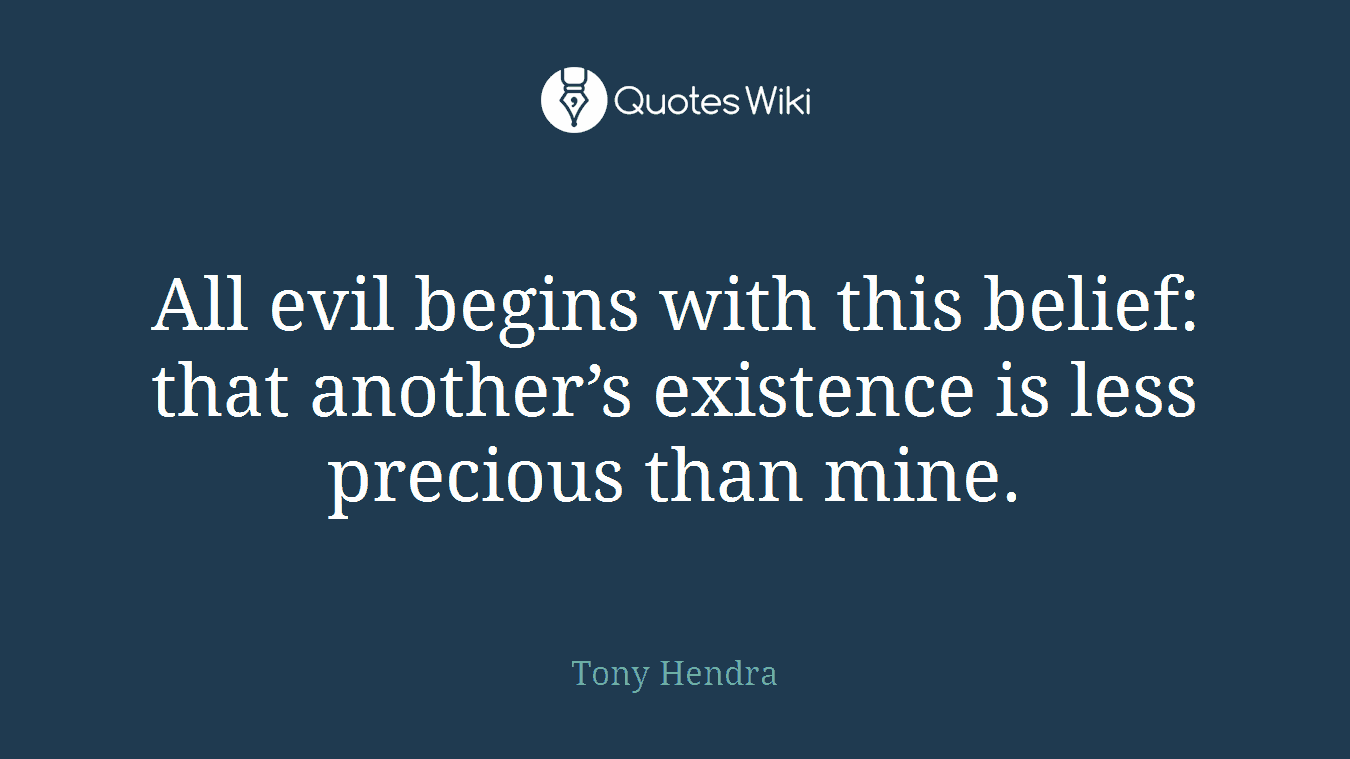 All evil begins with this belief: that another’s existence is less precious than mine.