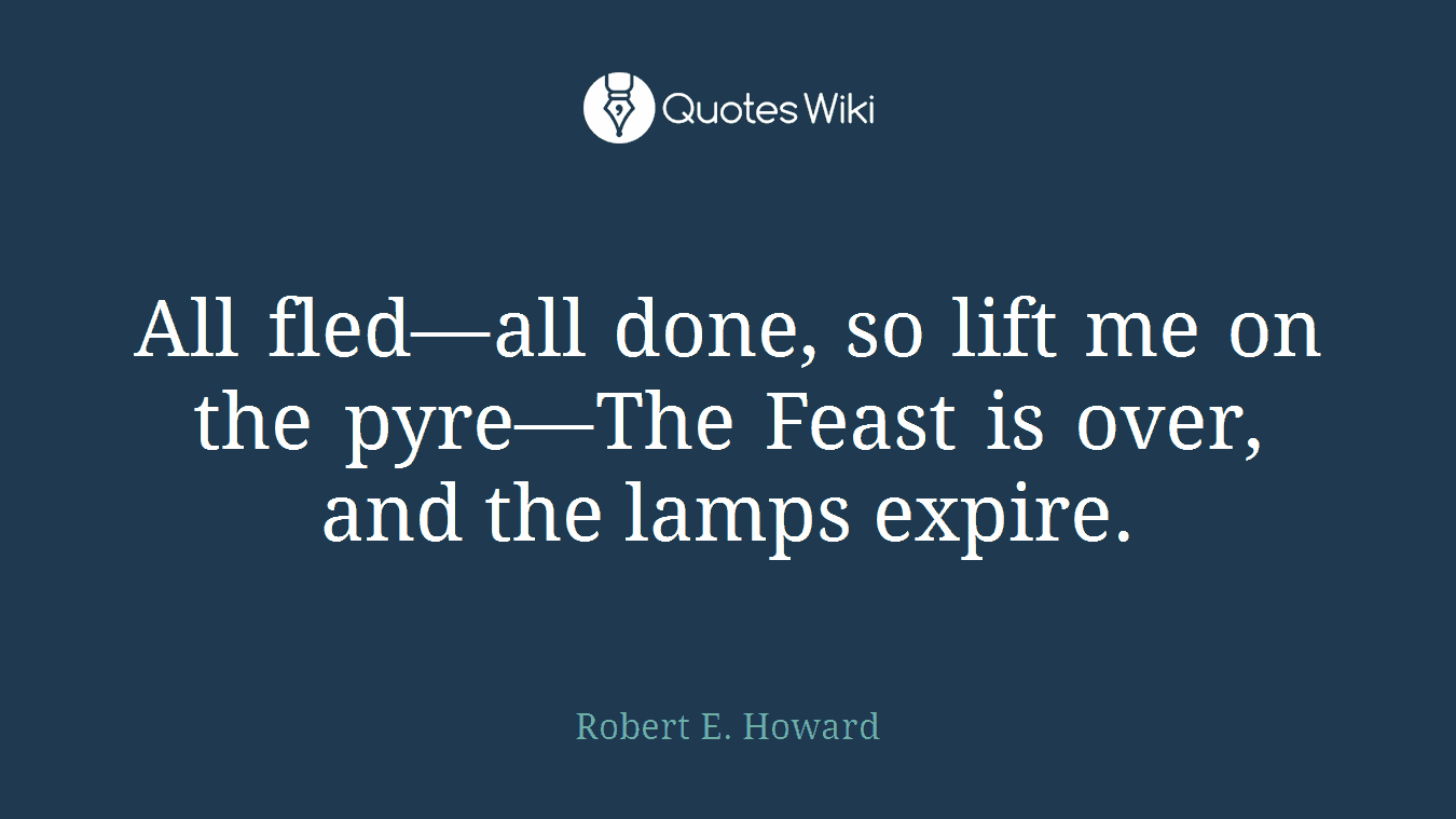 All fled—all done, so lift me on the pyre—The Feast is over, and the lamps expire.
