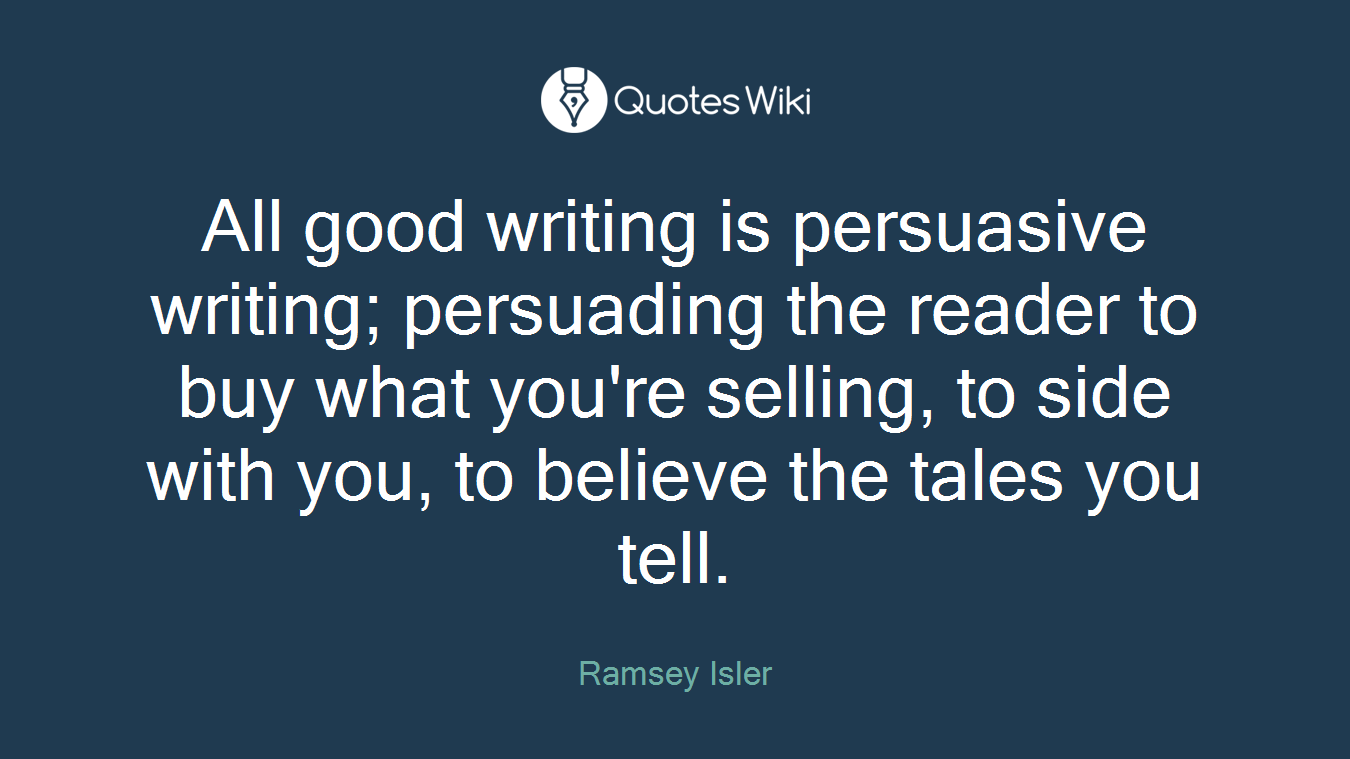 All good writing is persuasive writing; persuading the reader to buy what you're selling, to side with you, to believe the tales you tell.